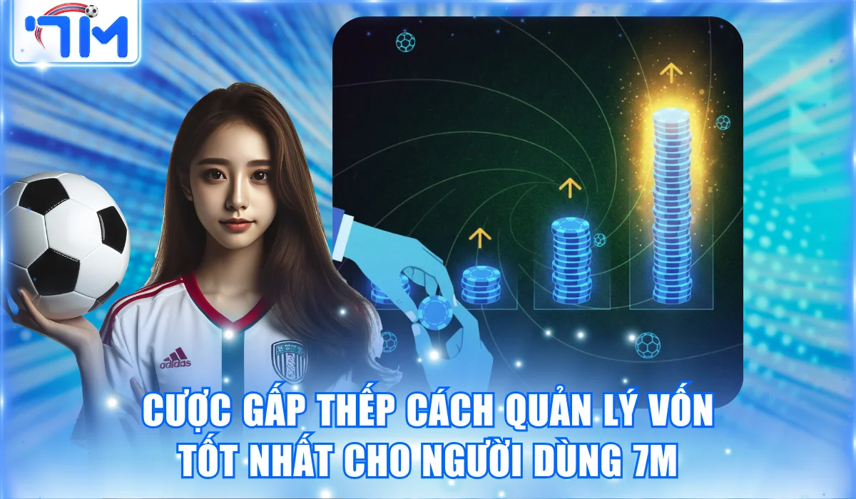 Cược Gấp Thếp Cách Quản Lý Vốn Tốt Nhất Cho Người Dùng 7M