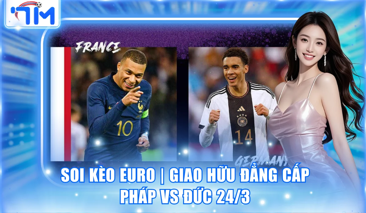 Soi Kèo Euro | Giao Hữu Đẳng Cấp Pháp vs Đức 24/3 