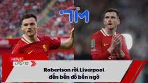 Robertson rời Liverpool đến bến đỗ bến ngờ