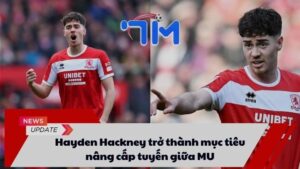 Hayden Hackney trở thành mục tiêu nâng cấp tuyến giữa MU